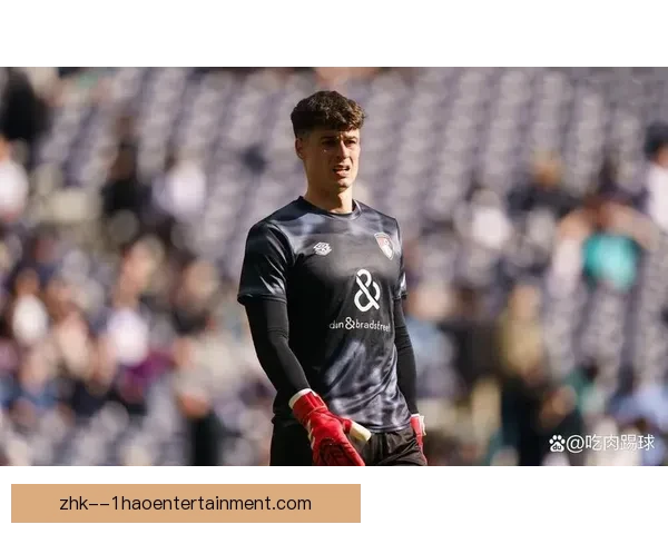 伯恩茅斯租借切尔西门将凯帕意图提升守门实力与竞争力